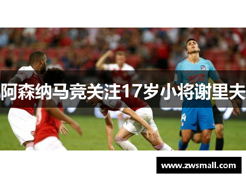 阿森纳马竞关注17岁小将谢里夫